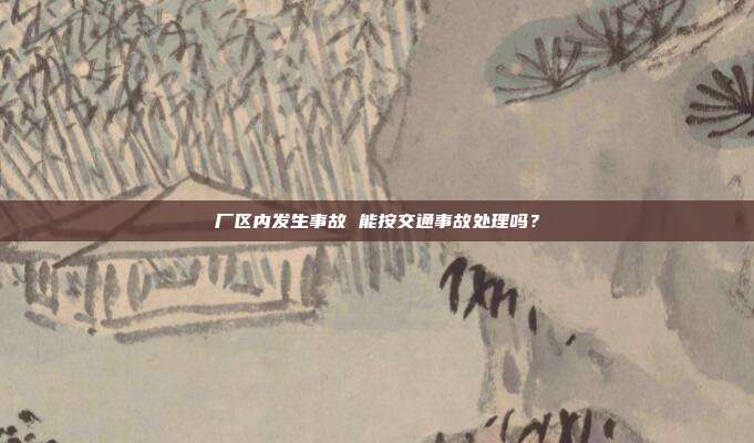 厂区内发生事故 能按交通事故处理吗？