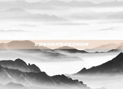 交通事故伤残等级鉴定的时间
