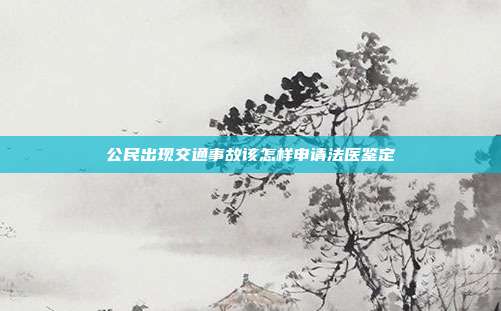 公民出现交通事故该怎样申请法医鉴定