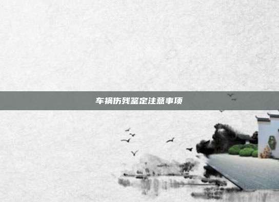 车祸伤残鉴定注意事项