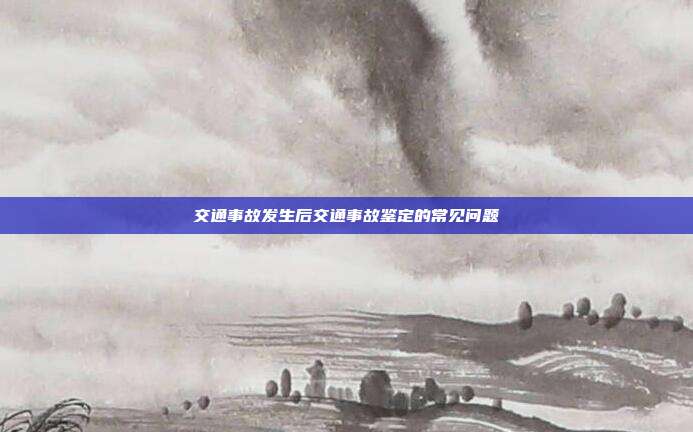 交通事故发生后交通事故鉴定的常见问题