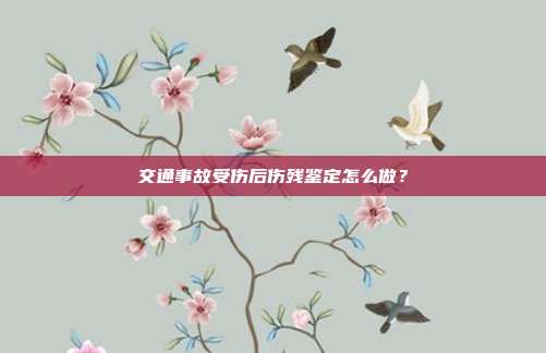 交通事故受伤后伤残鉴定怎么做？