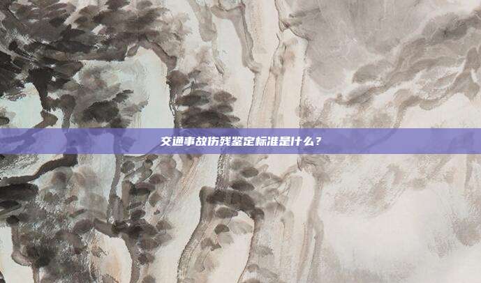 交通事故伤残鉴定标准是什么？