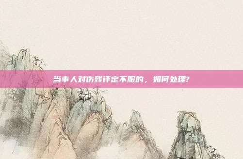 当事人对伤残评定不服的，如何处理?