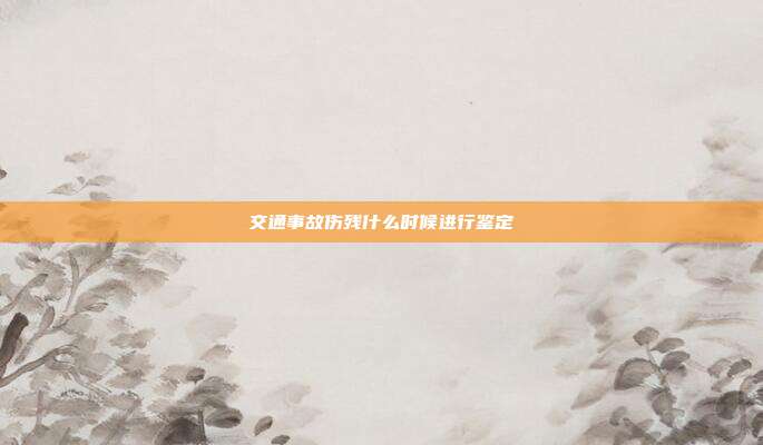 交通事故伤残什么时候进行鉴定