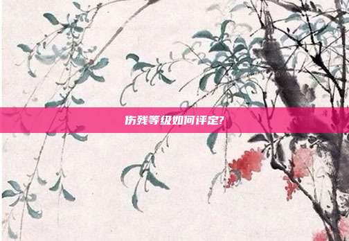 伤残等级如何评定?