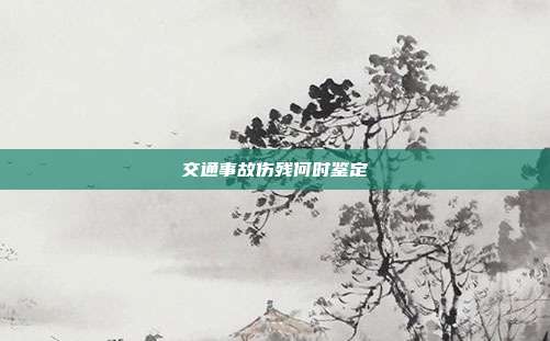 交通事故伤残何时鉴定