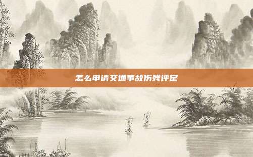 怎么申请交通事故伤残评定