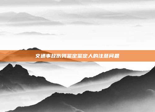 交通事故伤残鉴定鉴定人的注意问题