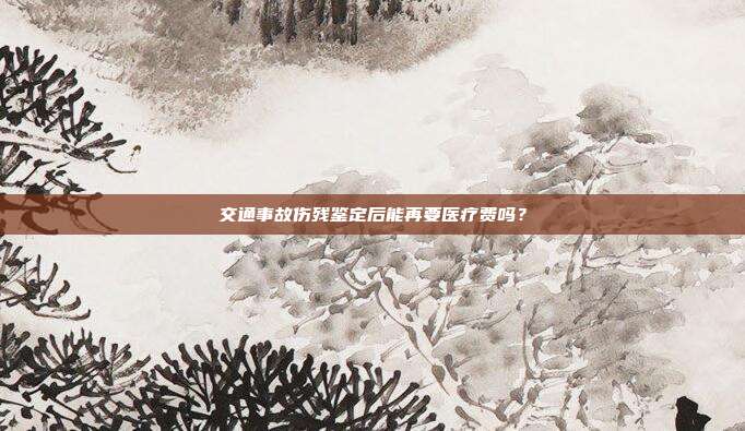交通事故伤残鉴定后能再要医疗费吗？