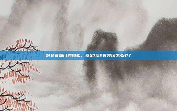 对交管部门的检验、鉴定结论有异议怎么办？