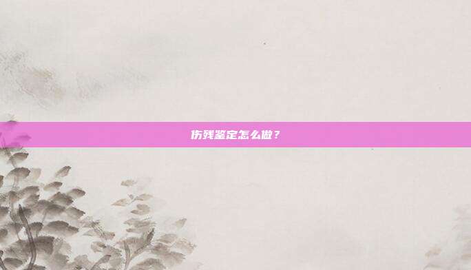 伤残鉴定怎么做？
