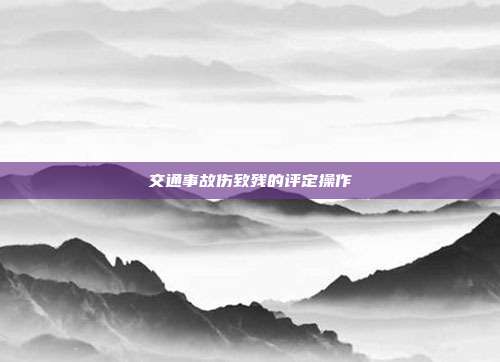 交通事故伤致残的评定操作