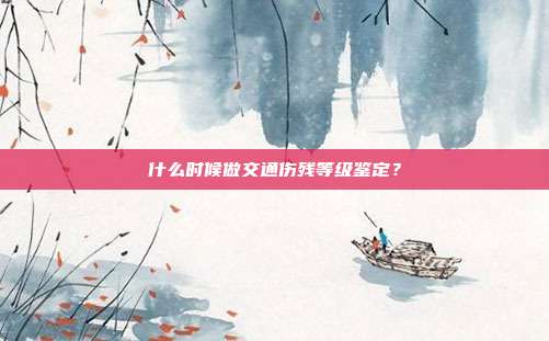 什么时候做交通伤残等级鉴定？
