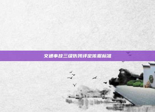 交通事故三级伤残评定依据标准