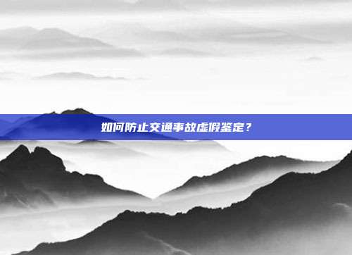 如何防止交通事故虚假鉴定？