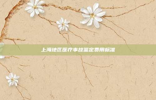 上海地区医疗事故鉴定费用标准