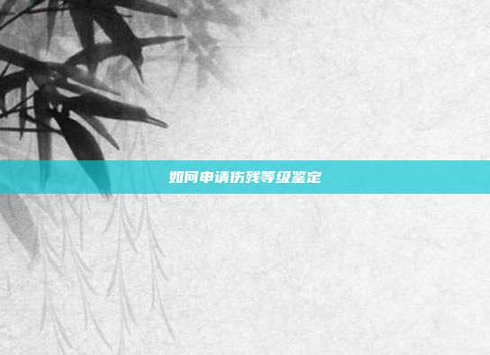 如何申请伤残等级鉴定