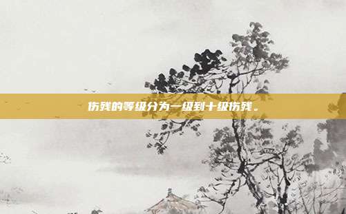 伤残的等级分为一级到十级伤残。