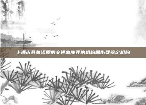 上海市具有资质的交通事故评估机构和伤残鉴定机构
