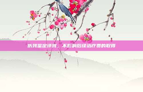 伤残鉴定评残，不影响后续治疗费的取得
