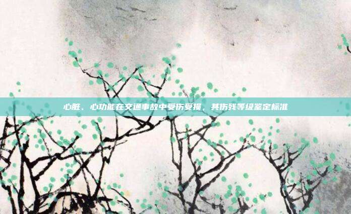 心脏、心功能在交通事故中受伤受损，其伤残等级鉴定标准