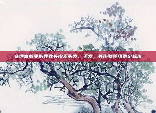 交通事故受伤导致头皮无头发、毛发，其伤残等级鉴定标准