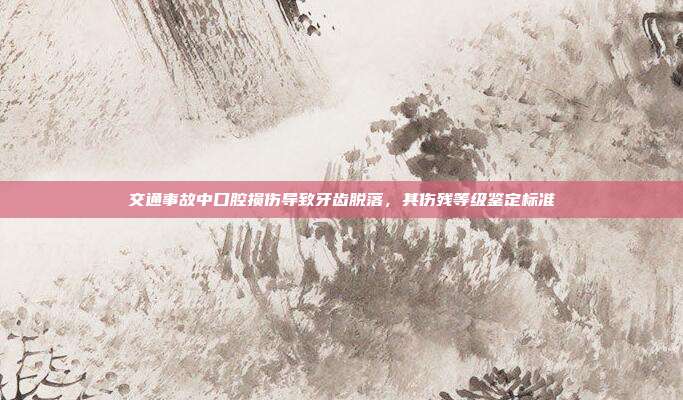 交通事故中口腔损伤导致牙齿脱落,其伤残等级鉴定标准