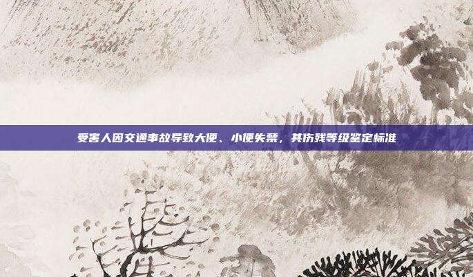 受害人因交通事故导致大便、小便失禁，其伤残等级鉴定标准