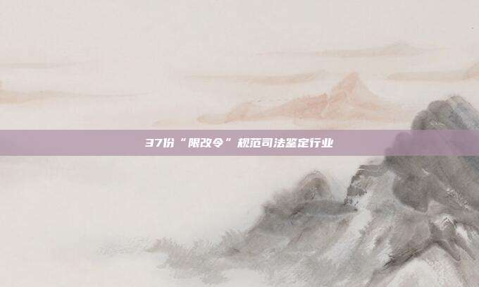 37份“限改令”规范司法鉴定行业
