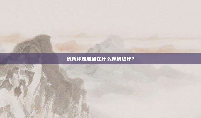伤残评定应当在什么时机进行？