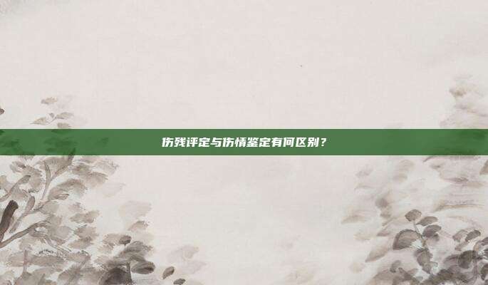 伤残评定与伤情鉴定有何区别？