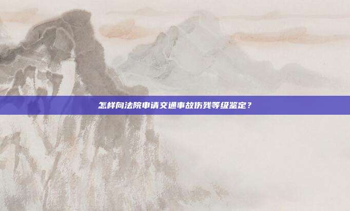 怎样向法院申请交通事故伤残等级鉴定？