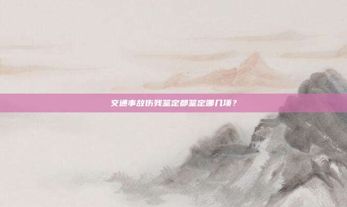 交通事故伤残鉴定都鉴定哪几项？