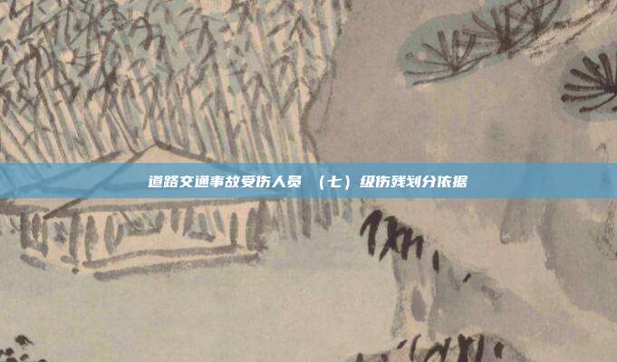 道路交通事故受伤人员Ⅶ(七)级伤残划分依据