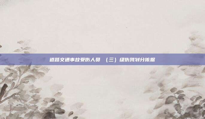 道路交通事故受伤人员Ⅲ(三)级伤残划分依据