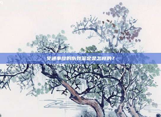 交通事故的伤残鉴定是怎样的？