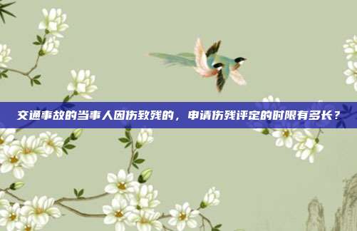 交通事故的当事人因伤致残的，申请伤残评定的时限有多长？