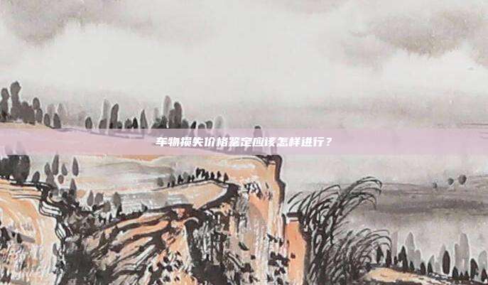 车物损失价格鉴定应该怎样进行？