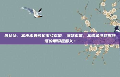 因检验、鉴定需要暂扣事故车辆、嫌疑车辆、车辆牌证和驾驶证的期限是多久？