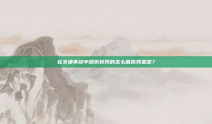 在交通事故中因伤致残的怎么做伤残鉴定？