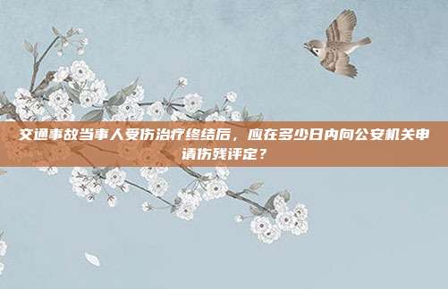 交通事故当事人受伤治疗终结后，应在多少日内向公安机关申请伤残评定？