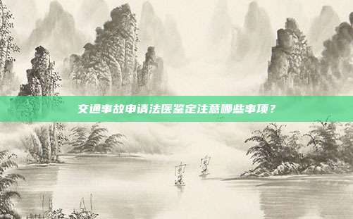 交通事故申请法医鉴定注意哪些事项?