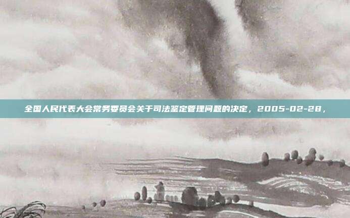 全国人民代表大会常务委员会关于司法鉴定管理问题的决定，2005-02-28，