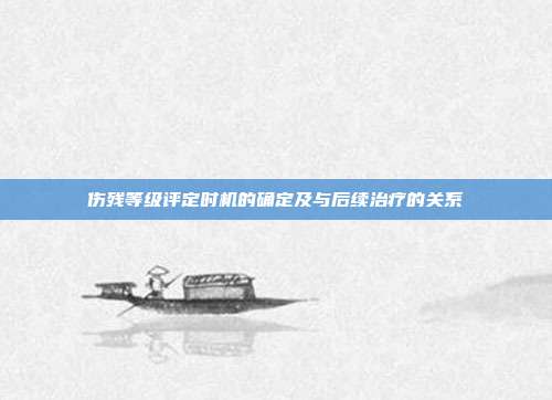 伤残等级评定时机的确定及与后续治疗的关系