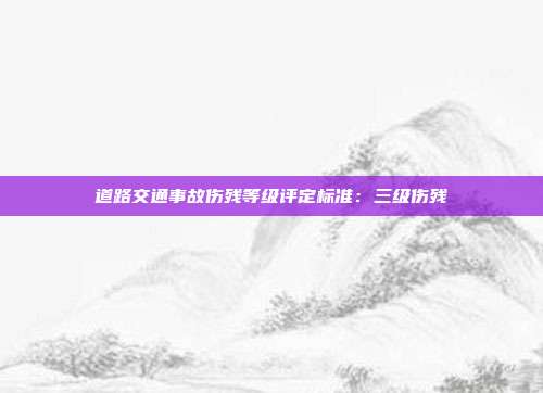 道路交通事故伤残等级评定标准:三级伤残