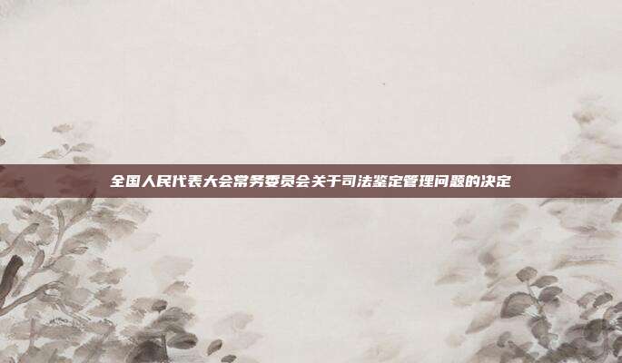 全国人民代表大会常务委员会关于司法鉴定管理问题的决定