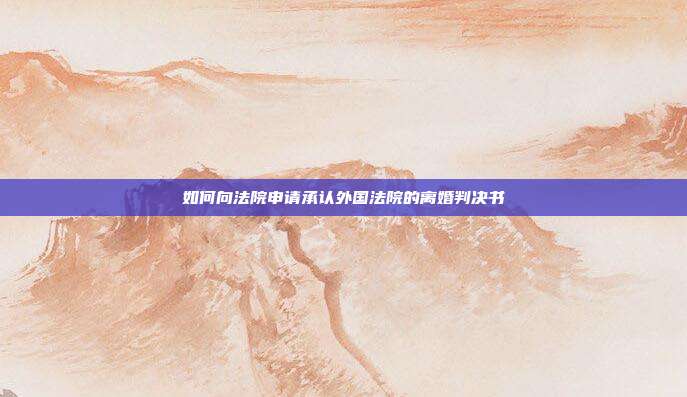 如何向法院申请承认外国法院的离婚判决书