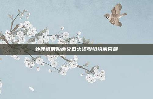 处理婚后购房父母出资引纠纷的问题