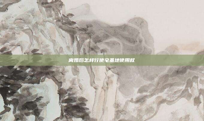 离婚后怎样行使宅基地使用权